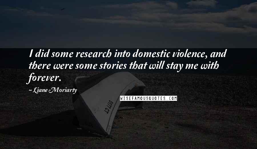 Liane Moriarty Quotes: I did some research into domestic violence, and there were some stories that will stay me with forever.