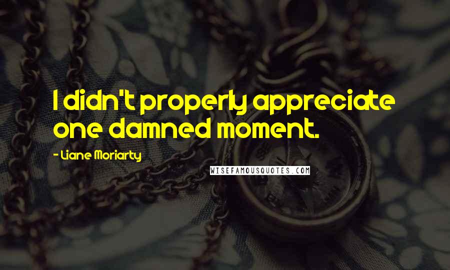 Liane Moriarty Quotes: I didn't properly appreciate one damned moment.