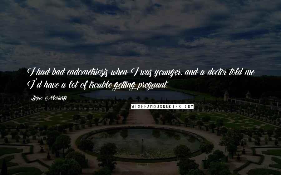 Liane Moriarty Quotes: I had bad endometriosis when I was younger, and a doctor told me I'd have a lot of trouble getting pregnant.