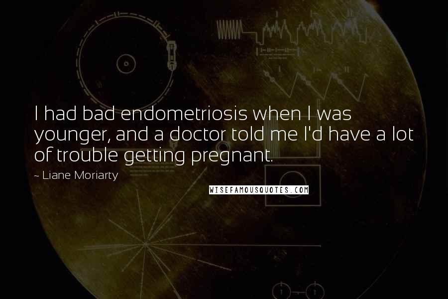 Liane Moriarty Quotes: I had bad endometriosis when I was younger, and a doctor told me I'd have a lot of trouble getting pregnant.