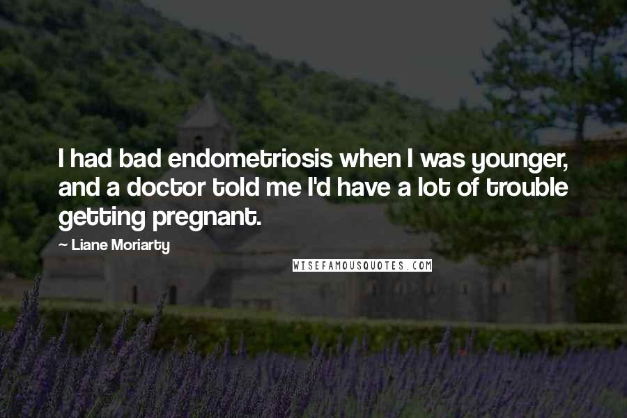 Liane Moriarty Quotes: I had bad endometriosis when I was younger, and a doctor told me I'd have a lot of trouble getting pregnant.