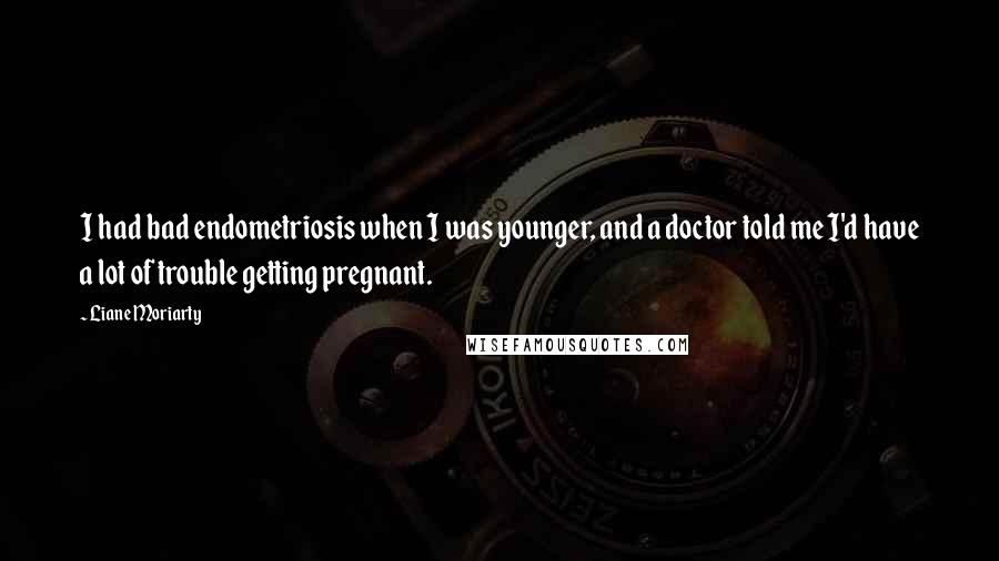 Liane Moriarty Quotes: I had bad endometriosis when I was younger, and a doctor told me I'd have a lot of trouble getting pregnant.