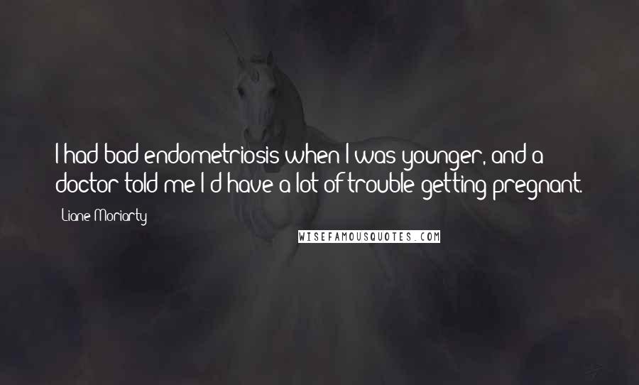 Liane Moriarty Quotes: I had bad endometriosis when I was younger, and a doctor told me I'd have a lot of trouble getting pregnant.