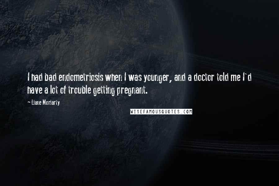 Liane Moriarty Quotes: I had bad endometriosis when I was younger, and a doctor told me I'd have a lot of trouble getting pregnant.