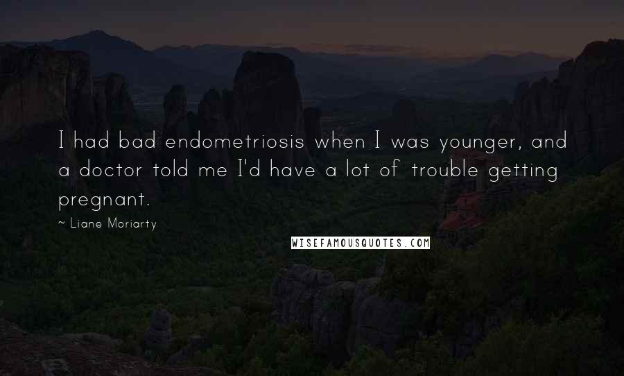 Liane Moriarty Quotes: I had bad endometriosis when I was younger, and a doctor told me I'd have a lot of trouble getting pregnant.