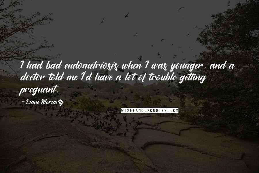 Liane Moriarty Quotes: I had bad endometriosis when I was younger, and a doctor told me I'd have a lot of trouble getting pregnant.