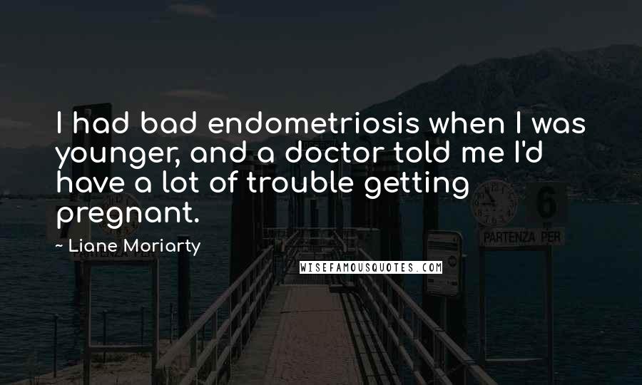 Liane Moriarty Quotes: I had bad endometriosis when I was younger, and a doctor told me I'd have a lot of trouble getting pregnant.