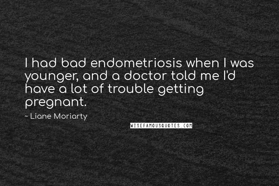 Liane Moriarty Quotes: I had bad endometriosis when I was younger, and a doctor told me I'd have a lot of trouble getting pregnant.