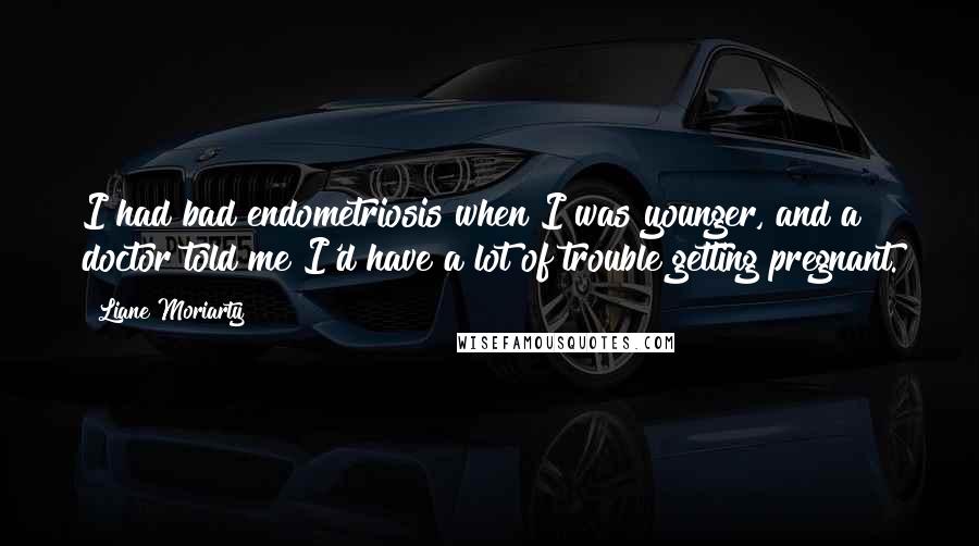 Liane Moriarty Quotes: I had bad endometriosis when I was younger, and a doctor told me I'd have a lot of trouble getting pregnant.