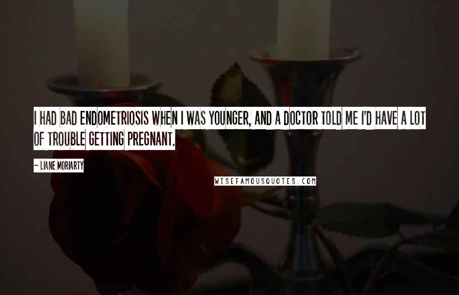 Liane Moriarty Quotes: I had bad endometriosis when I was younger, and a doctor told me I'd have a lot of trouble getting pregnant.