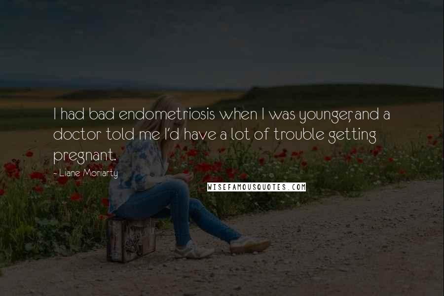 Liane Moriarty Quotes: I had bad endometriosis when I was younger, and a doctor told me I'd have a lot of trouble getting pregnant.