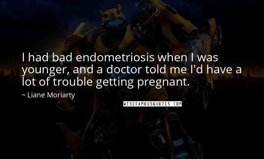 Liane Moriarty Quotes: I had bad endometriosis when I was younger, and a doctor told me I'd have a lot of trouble getting pregnant.