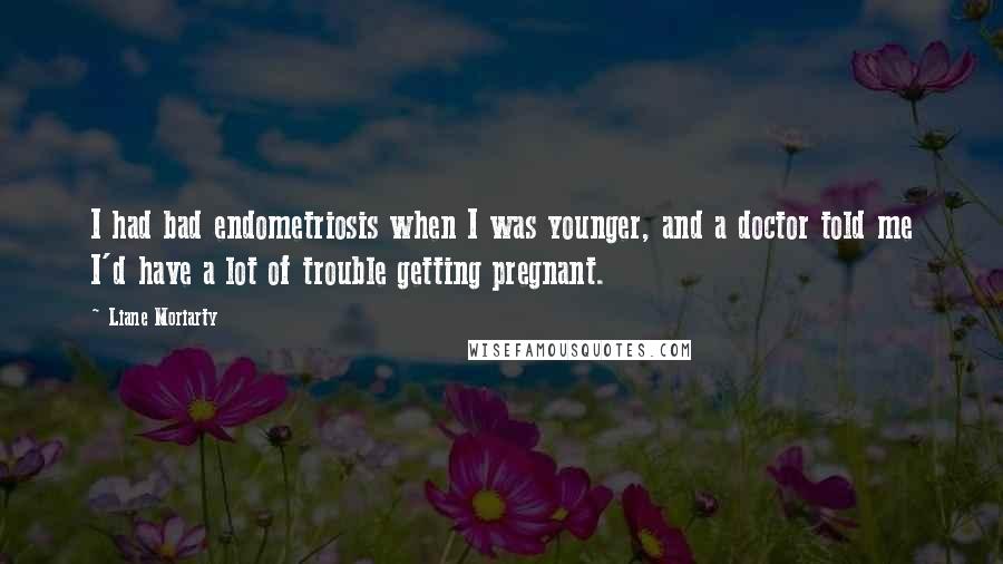 Liane Moriarty Quotes: I had bad endometriosis when I was younger, and a doctor told me I'd have a lot of trouble getting pregnant.