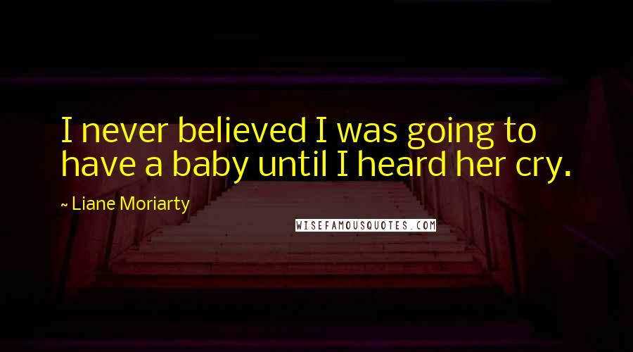 Liane Moriarty Quotes: I never believed I was going to have a baby until I heard her cry.