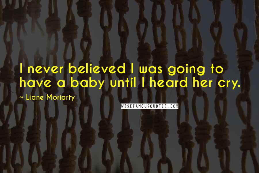 Liane Moriarty Quotes: I never believed I was going to have a baby until I heard her cry.