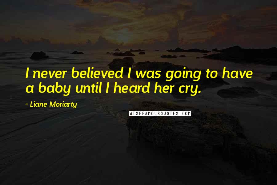 Liane Moriarty Quotes: I never believed I was going to have a baby until I heard her cry.