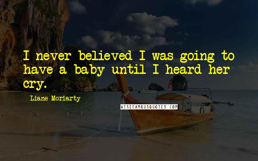 Liane Moriarty Quotes: I never believed I was going to have a baby until I heard her cry.