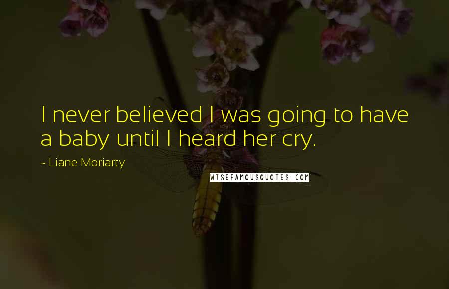 Liane Moriarty Quotes: I never believed I was going to have a baby until I heard her cry.