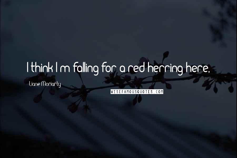 Liane Moriarty Quotes: I think I'm falling for a red herring here,