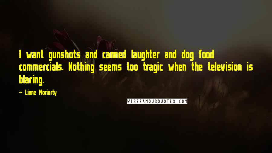 Liane Moriarty Quotes: I want gunshots and canned laughter and dog food commercials. Nothing seems too tragic when the television is blaring.