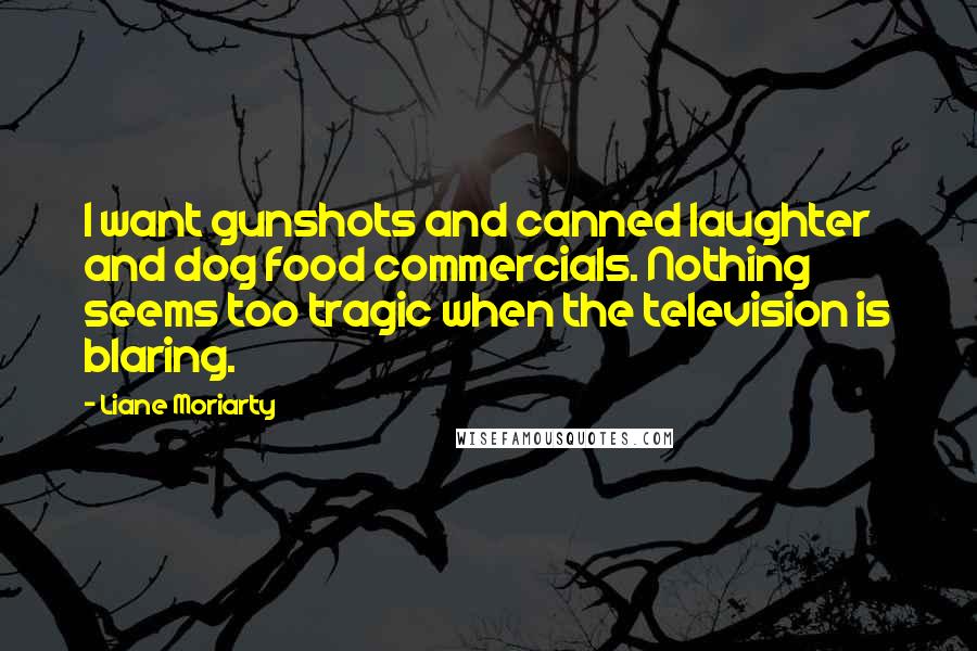 Liane Moriarty Quotes: I want gunshots and canned laughter and dog food commercials. Nothing seems too tragic when the television is blaring.