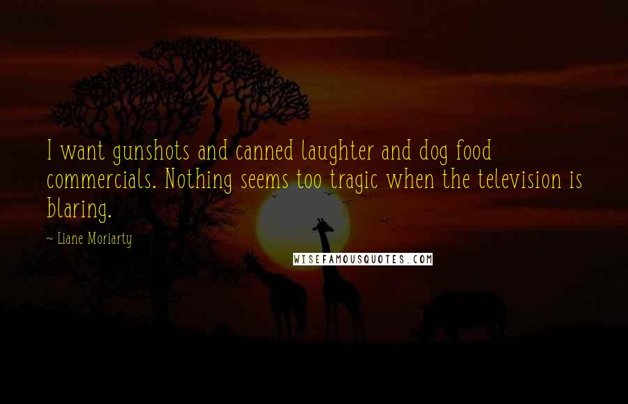 Liane Moriarty Quotes: I want gunshots and canned laughter and dog food commercials. Nothing seems too tragic when the television is blaring.