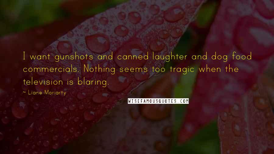 Liane Moriarty Quotes: I want gunshots and canned laughter and dog food commercials. Nothing seems too tragic when the television is blaring.