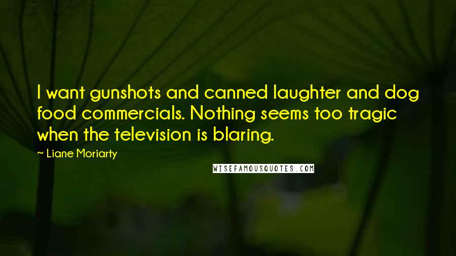 Liane Moriarty Quotes: I want gunshots and canned laughter and dog food commercials. Nothing seems too tragic when the television is blaring.