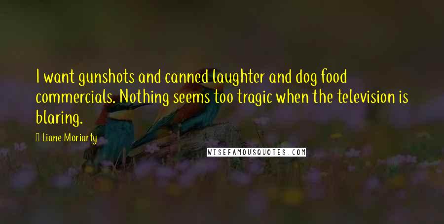 Liane Moriarty Quotes: I want gunshots and canned laughter and dog food commercials. Nothing seems too tragic when the television is blaring.