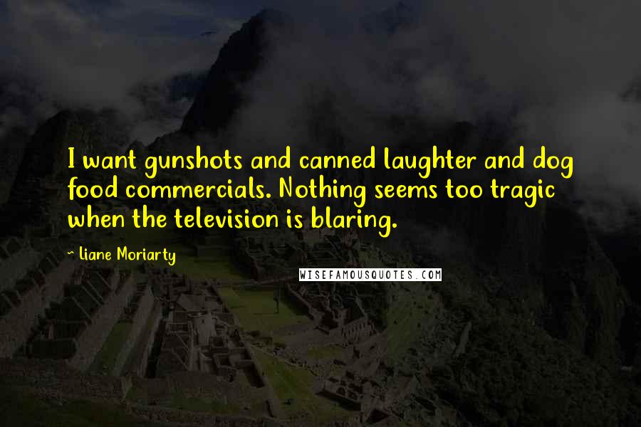 Liane Moriarty Quotes: I want gunshots and canned laughter and dog food commercials. Nothing seems too tragic when the television is blaring.