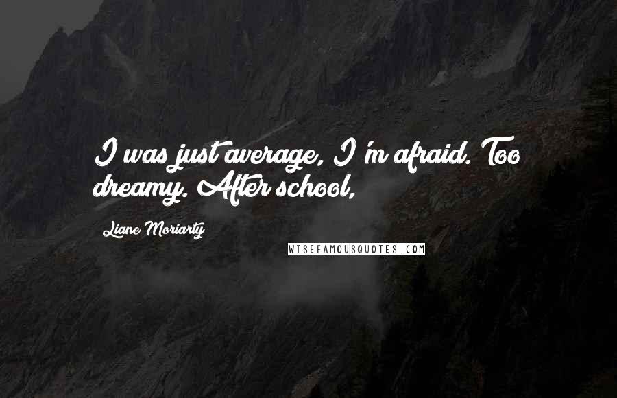 Liane Moriarty Quotes: I was just average, I'm afraid. Too dreamy. After school,