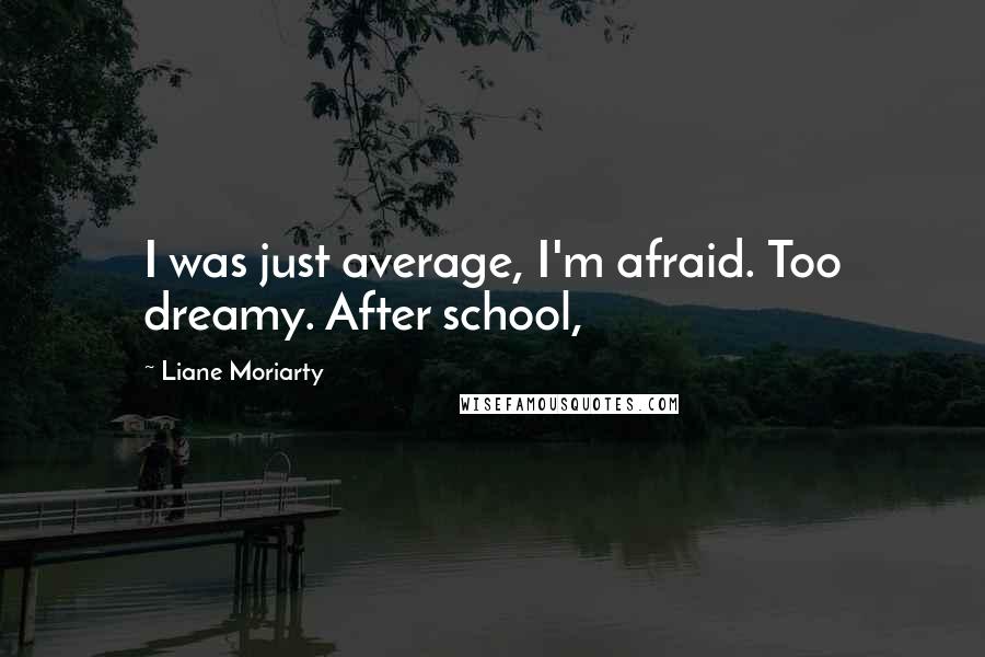 Liane Moriarty Quotes: I was just average, I'm afraid. Too dreamy. After school,