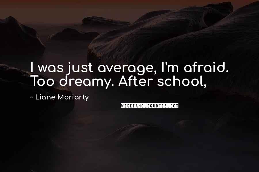Liane Moriarty Quotes: I was just average, I'm afraid. Too dreamy. After school,