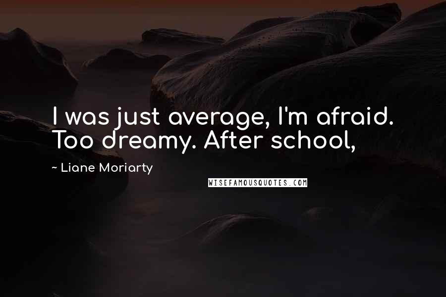 Liane Moriarty Quotes: I was just average, I'm afraid. Too dreamy. After school,