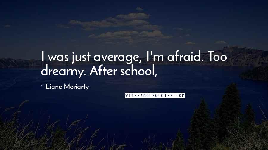 Liane Moriarty Quotes: I was just average, I'm afraid. Too dreamy. After school,