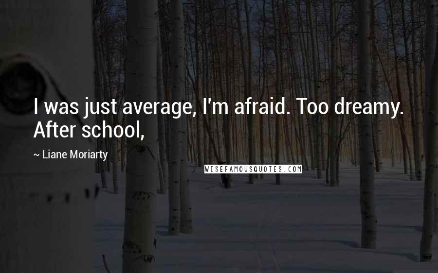 Liane Moriarty Quotes: I was just average, I'm afraid. Too dreamy. After school,
