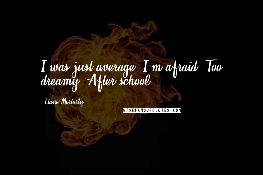 Liane Moriarty Quotes: I was just average, I'm afraid. Too dreamy. After school,