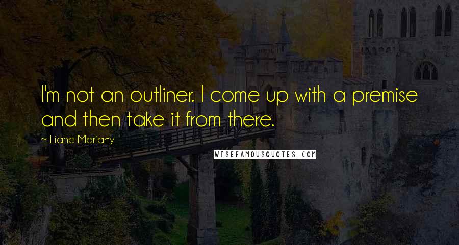 Liane Moriarty Quotes: I'm not an outliner. I come up with a premise and then take it from there.