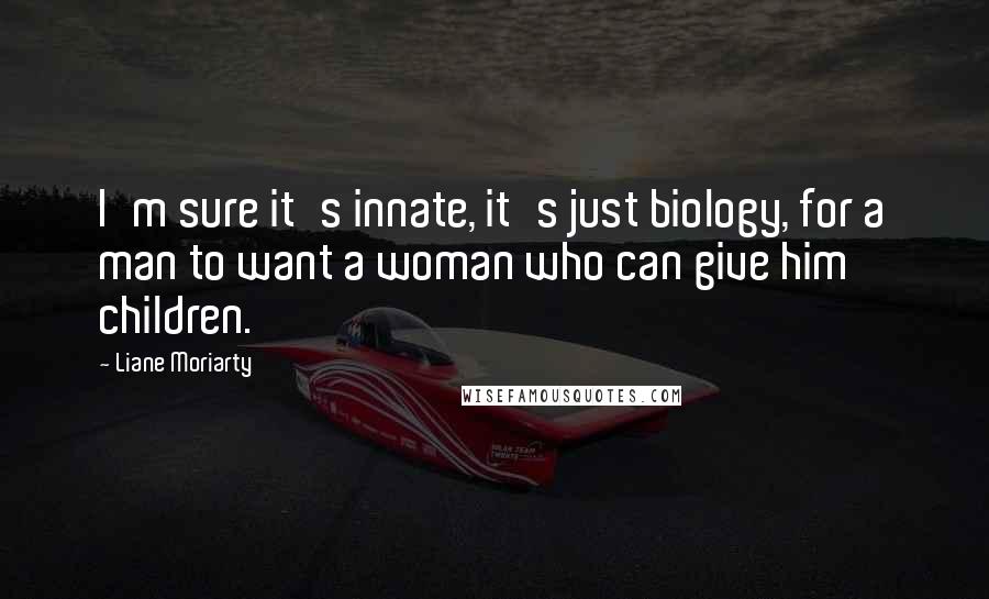 Liane Moriarty Quotes: I'm sure it's innate, it's just biology, for a man to want a woman who can give him children.