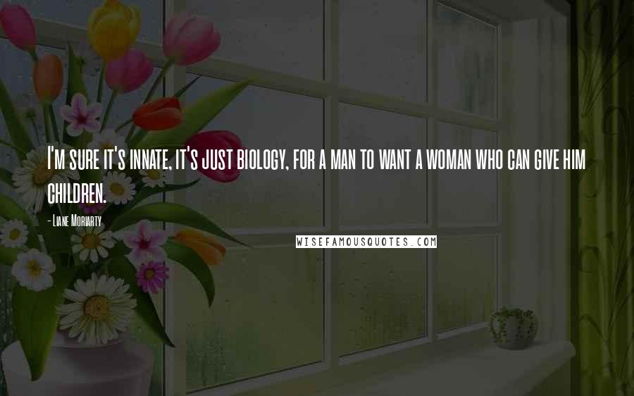 Liane Moriarty Quotes: I'm sure it's innate, it's just biology, for a man to want a woman who can give him children.