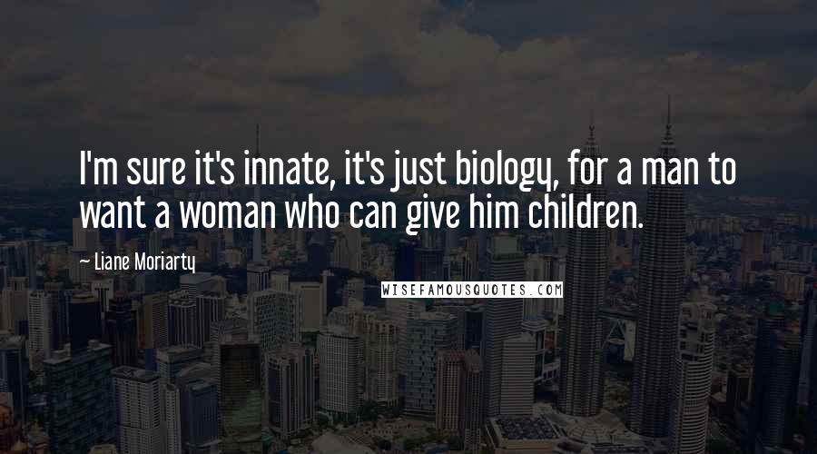 Liane Moriarty Quotes: I'm sure it's innate, it's just biology, for a man to want a woman who can give him children.