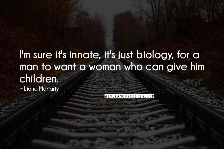 Liane Moriarty Quotes: I'm sure it's innate, it's just biology, for a man to want a woman who can give him children.