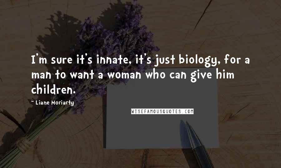 Liane Moriarty Quotes: I'm sure it's innate, it's just biology, for a man to want a woman who can give him children.