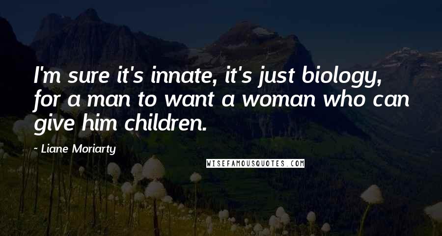 Liane Moriarty Quotes: I'm sure it's innate, it's just biology, for a man to want a woman who can give him children.