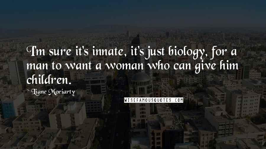 Liane Moriarty Quotes: I'm sure it's innate, it's just biology, for a man to want a woman who can give him children.