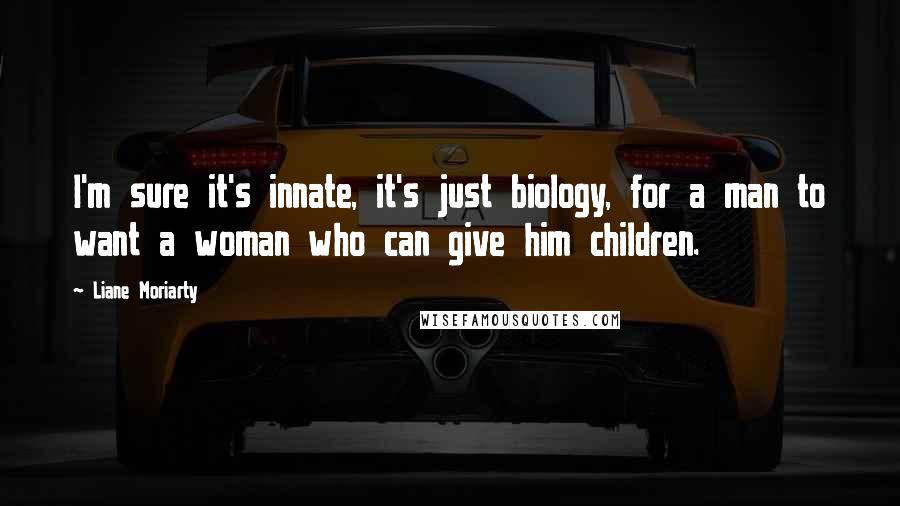 Liane Moriarty Quotes: I'm sure it's innate, it's just biology, for a man to want a woman who can give him children.