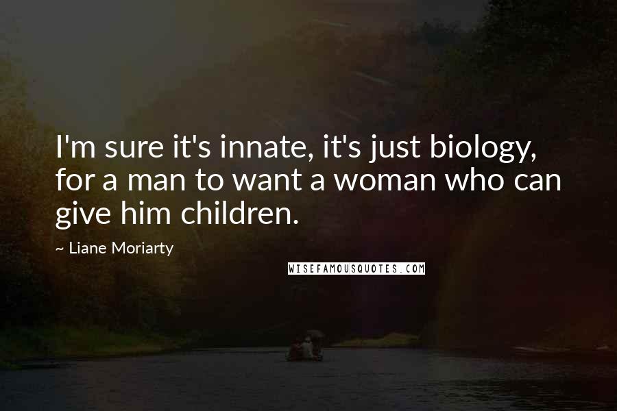 Liane Moriarty Quotes: I'm sure it's innate, it's just biology, for a man to want a woman who can give him children.