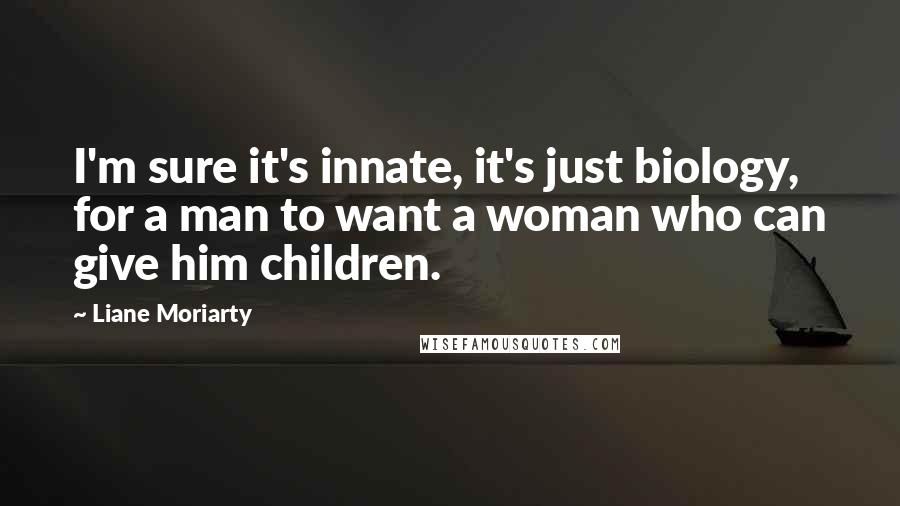 Liane Moriarty Quotes: I'm sure it's innate, it's just biology, for a man to want a woman who can give him children.