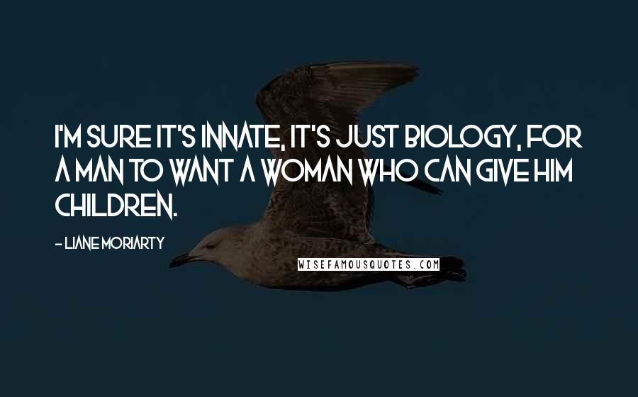 Liane Moriarty Quotes: I'm sure it's innate, it's just biology, for a man to want a woman who can give him children.