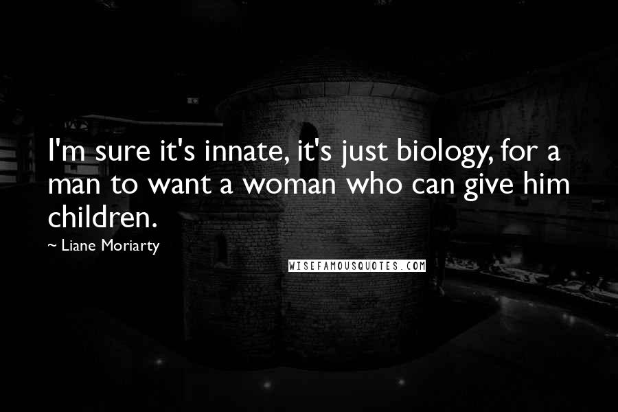 Liane Moriarty Quotes: I'm sure it's innate, it's just biology, for a man to want a woman who can give him children.